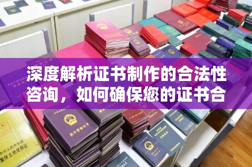 隆昌深度解析证书制作的合法性咨询，如何确保您的证书合规有效